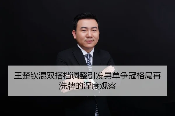王楚钦混双搭档调整引发男单争冠格局再洗牌的深度观察