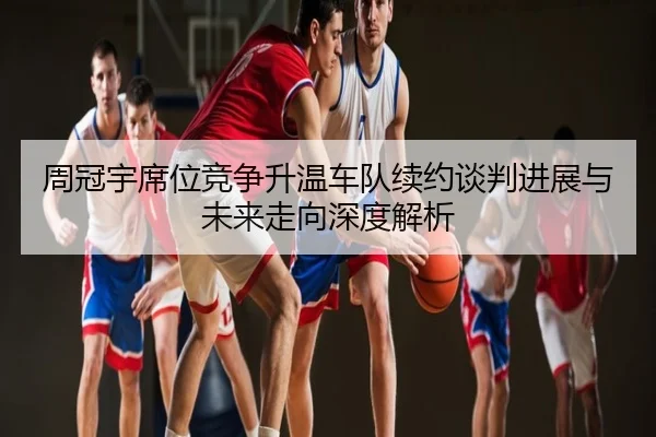 周冠宇席位竞争升温车队续约谈判进展与未来走向深度解析